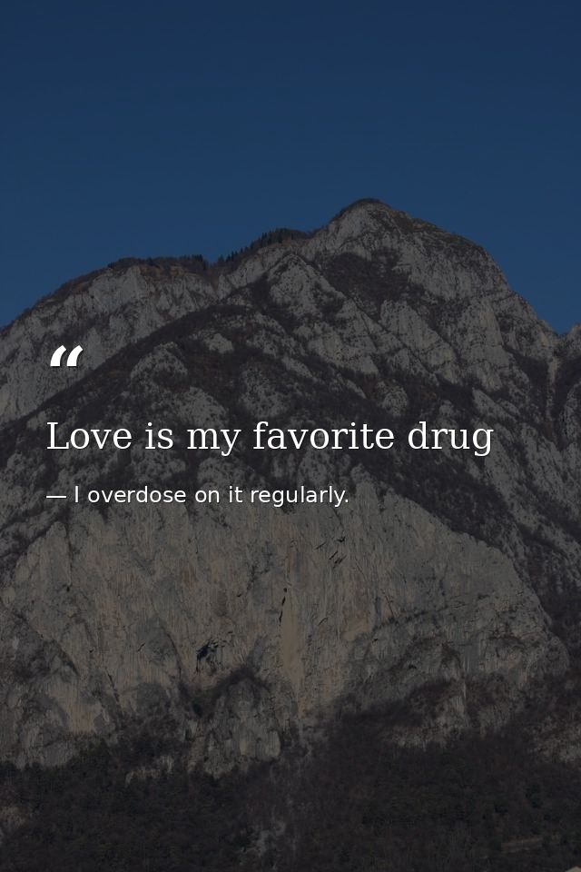 Love is my favorite drug — I overdose on it regularly.