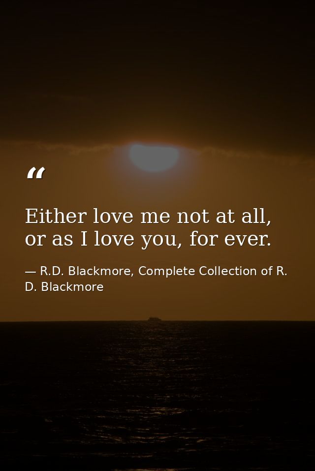 Either love me not at all, or as I love you, for ever. — R.D. Blackmore, Complete Collection of R. D. Blackmore