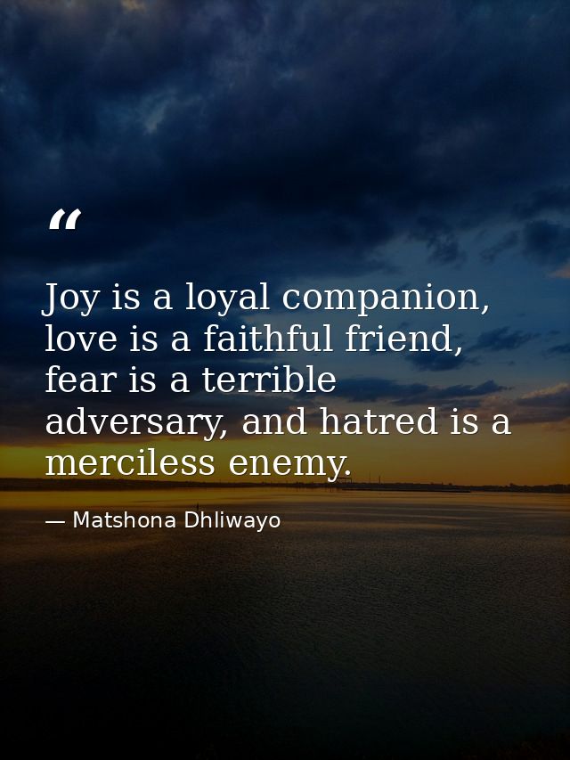 Joy is a loyal companion, love is a faithful friend, fear is a terrible adversary, and hatred is a merciless enemy. — Matshona Dhliwayo