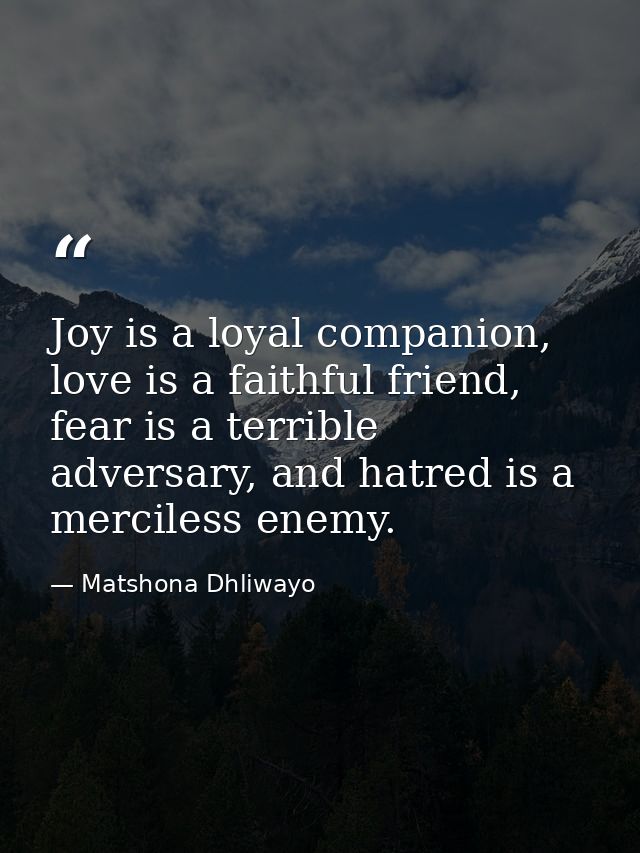 Joy is a loyal companion, love is a faithful friend, fear is a terrible adversary, and hatred is a merciless enemy. — Matshona Dhliwayo