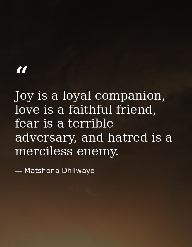 Joy is a loyal companion, love is a faithful friend, fear is a terrible adversary, and hatred is a merciless enemy. — Matshona Dhliwayo