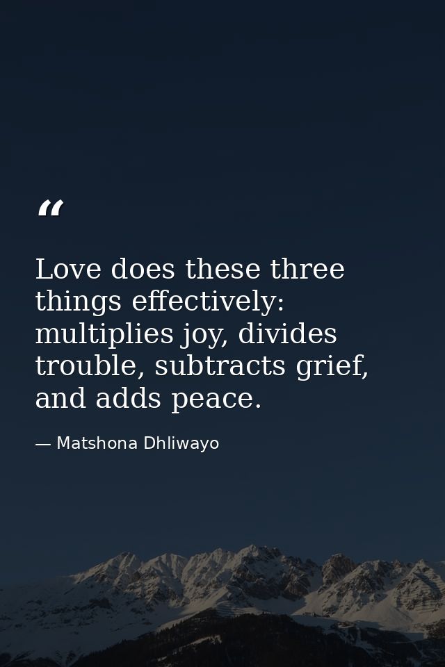 Love does these three things effectively: multiplies joy, divides trouble, subtracts grief, and adds peace. — Matshona Dhliwayo