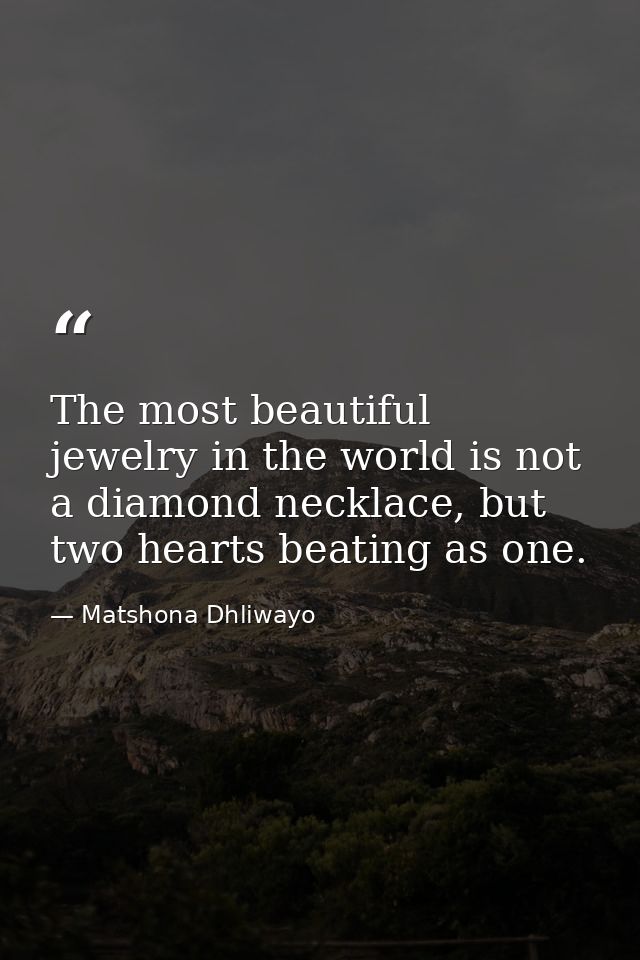 The most beautiful jewelry in the world is not a diamond necklace, but two hearts beating as one. — Matshona Dhliwayo