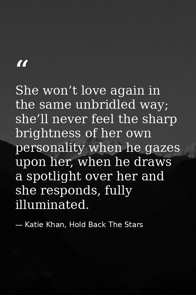 She won’t love again in the same unbridled way; she’ll never feel the sharp brightness of her own personality when he ga — Katie Khan, Hold Back The Stars