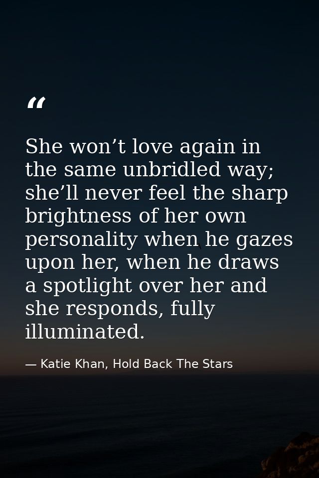 She won’t love again in the same unbridled way; she’ll never feel the sharp brightness of her own personality when he ga — Katie Khan, Hold Back The Stars