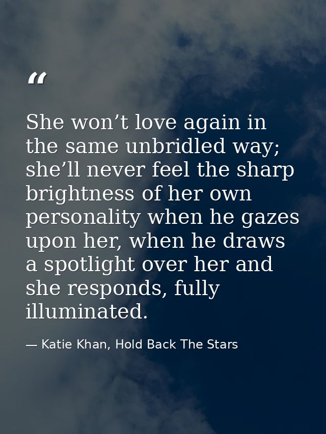 She won’t love again in the same unbridled way; she’ll never feel the sharp brightness of her own personality when he ga — Katie Khan, Hold Back The Stars