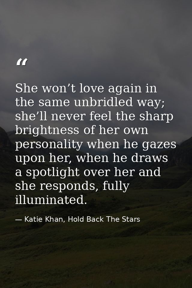 She won’t love again in the same unbridled way; she’ll never feel the sharp brightness of her own personality when he ga — Katie Khan, Hold Back The Stars
