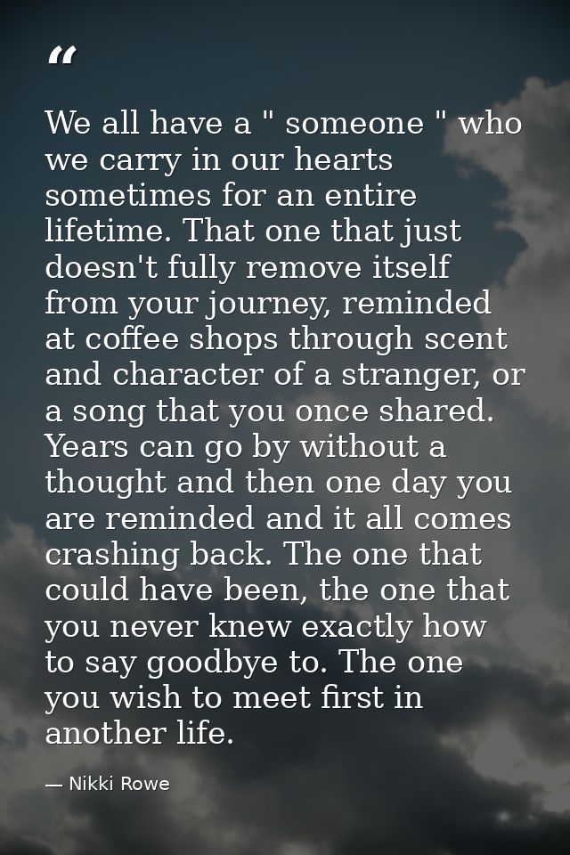 We all have a " someone " who we carry in our hearts sometimes for an entire lifetime. That one that just doesn't fully  — Nikki Rowe
