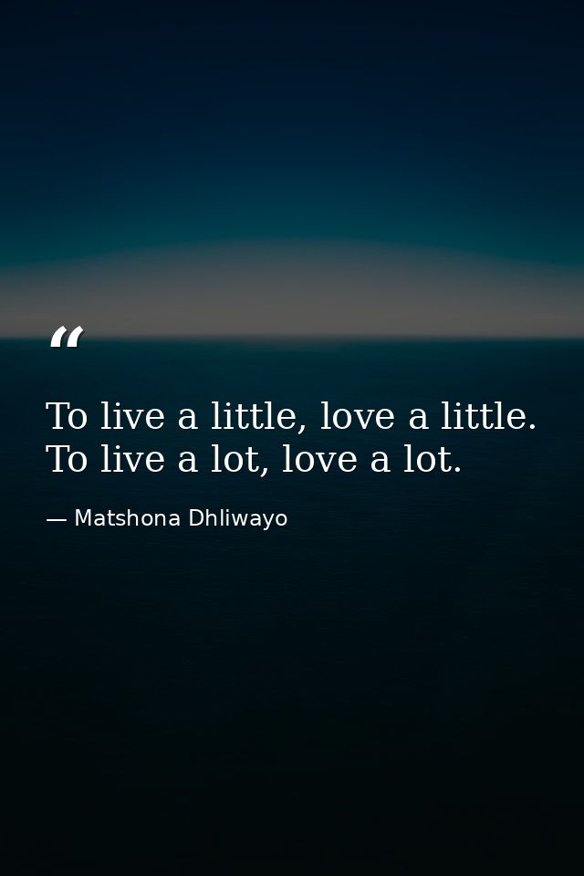 To live a little, love a little. To live a lot, love a lot. — Matshona Dhliwayo