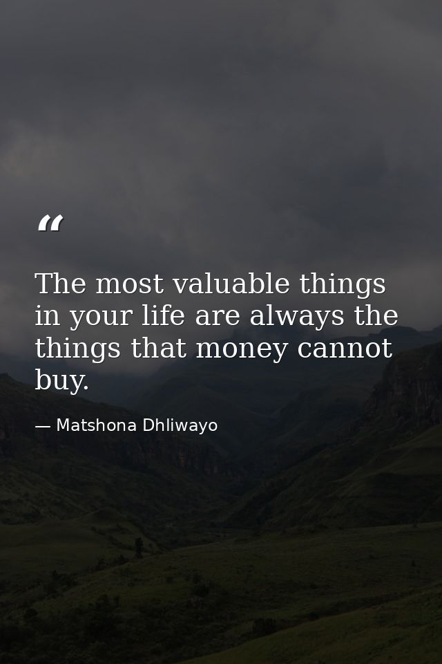 The most valuable things in your life are always the things that money cannot buy. — Matshona Dhliwayo