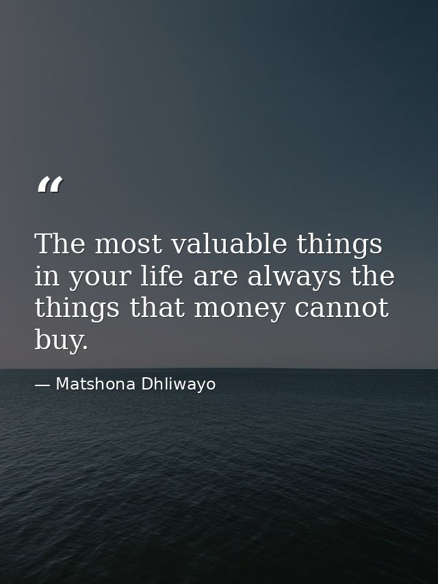 The most valuable things in your life are always the things that money cannot buy. — Matshona Dhliwayo