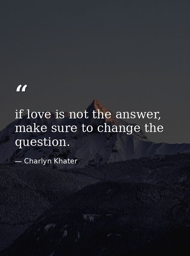 if love is not the answer, make sure to change the question. — Charlyn Khater