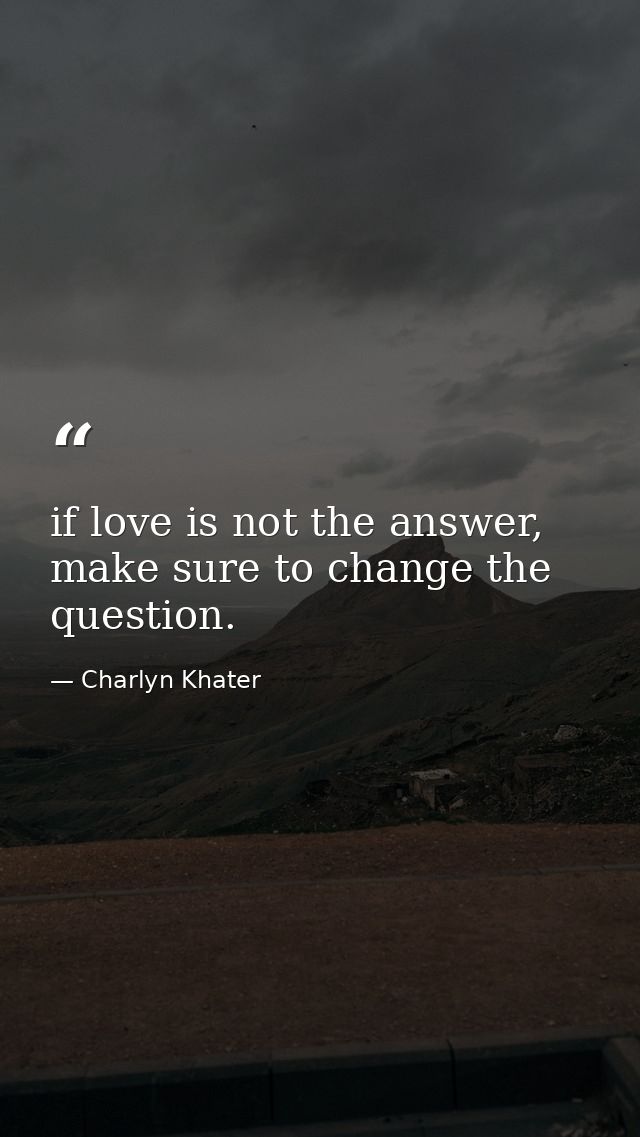 if love is not the answer, make sure to change the question. — Charlyn Khater
