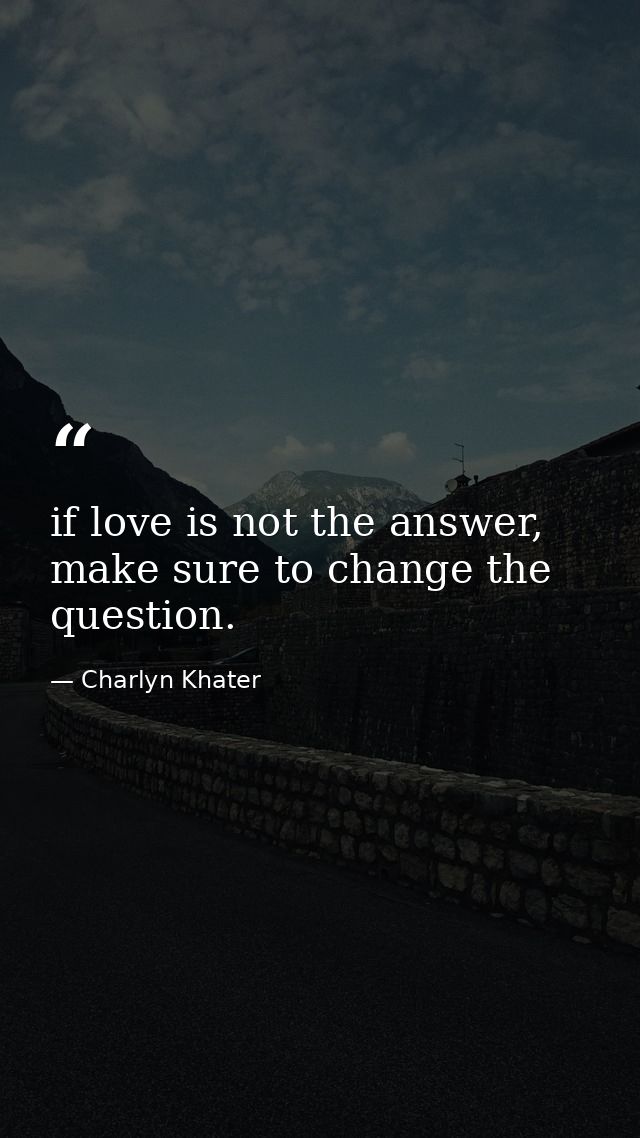 if love is not the answer, make sure to change the question. — Charlyn Khater