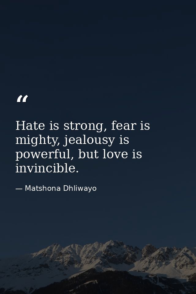 Hate is strong, fear is mighty, jealousy is powerful, but love is invincible. — Matshona Dhliwayo