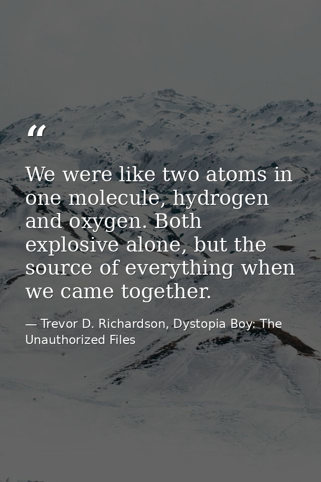 We were like two atoms in one molecule, hydrogen and oxygen. Both explosive alone, but the source of everything when we  — Trevor D. Richardson, Dystopia Boy: The Unauthorized Files