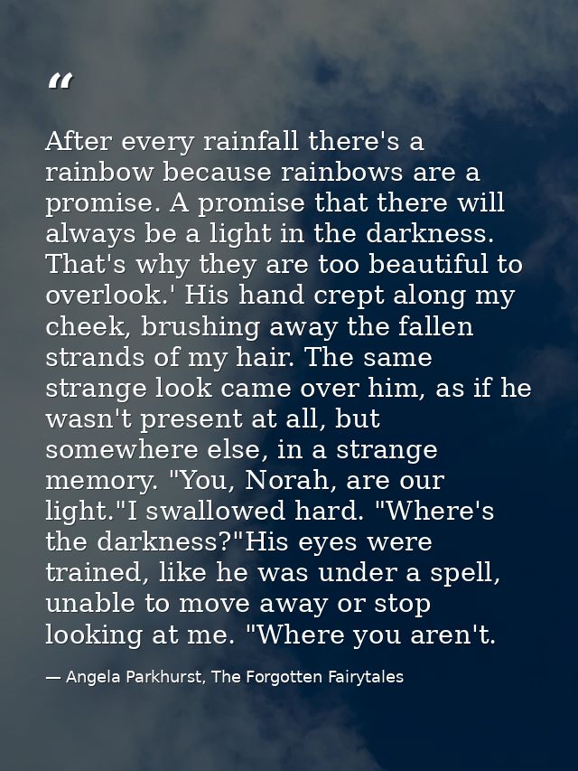 After every rainfall there's a rainbow because rainbows are a promise. A promise that there will always be a light in th — Angela Parkhurst, The Forgotten Fairytales