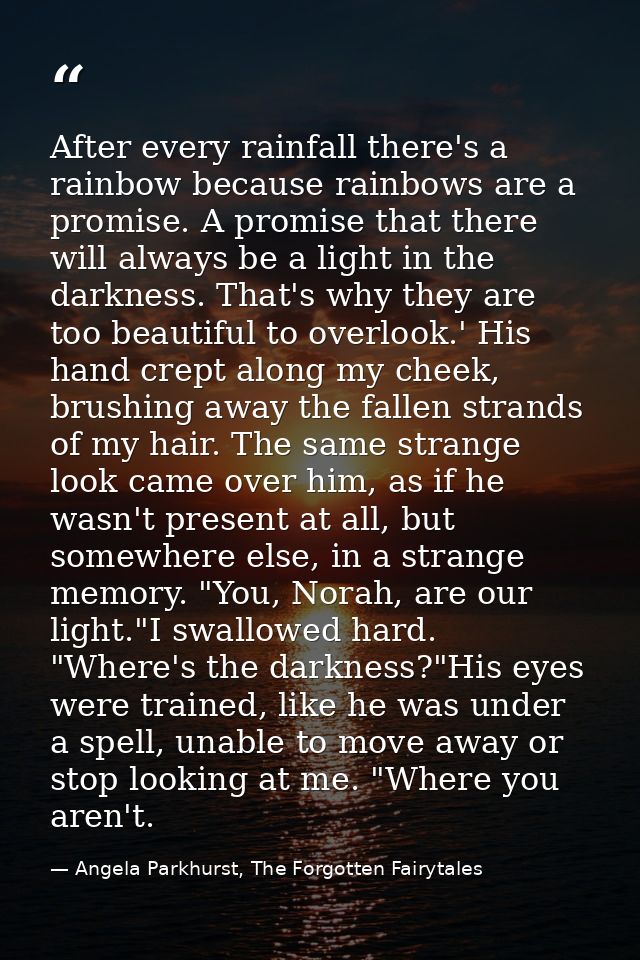 After every rainfall there's a rainbow because rainbows are a promise. A promise that there will always be a light in th — Angela Parkhurst, The Forgotten Fairytales