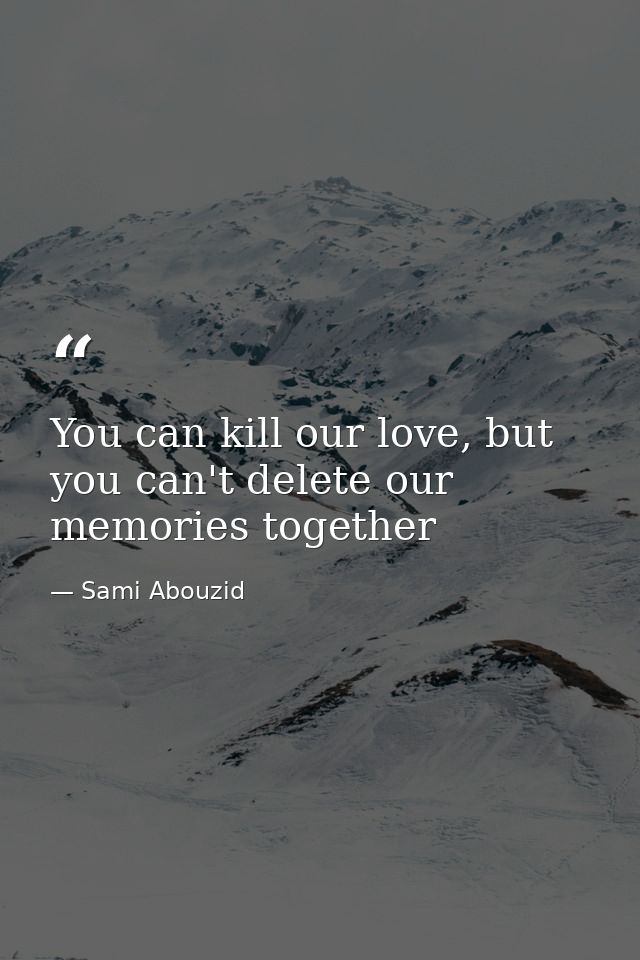 You can kill our love, but you can't delete our memories together — Sami Abouzid