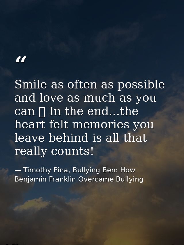 Smile as often as possible and love as much as you can ❤ In the end...the heart felt memories you leave behind is all th — Timothy Pina, Bullying Ben: How Benjamin Franklin Overcame Bullying