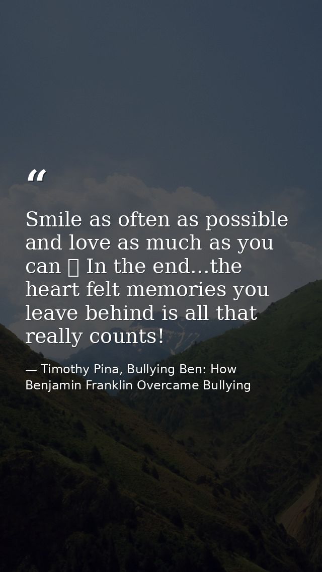 Smile as often as possible and love as much as you can ❤ In the end...the heart felt memories you leave behind is all th — Timothy Pina, Bullying Ben: How Benjamin Franklin Overcame Bullying