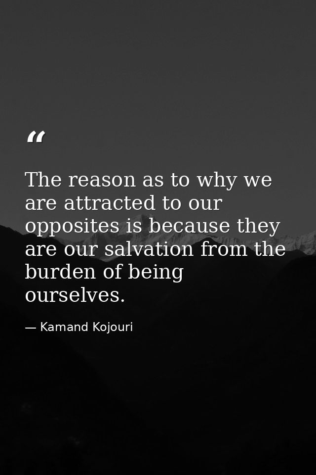 The reason as to why we are attracted to our opposites is because they are our salvation from the burden of being oursel — Kamand Kojouri
