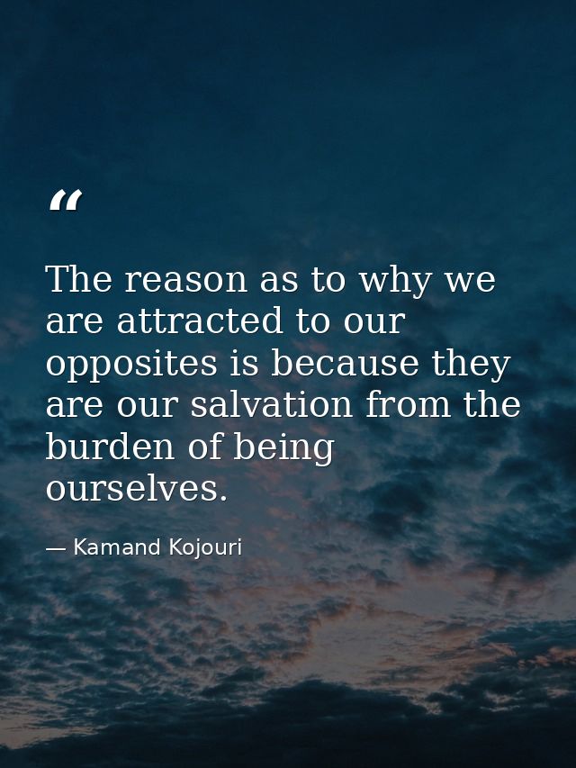 The reason as to why we are attracted to our opposites is because they are our salvation from the burden of being oursel — Kamand Kojouri