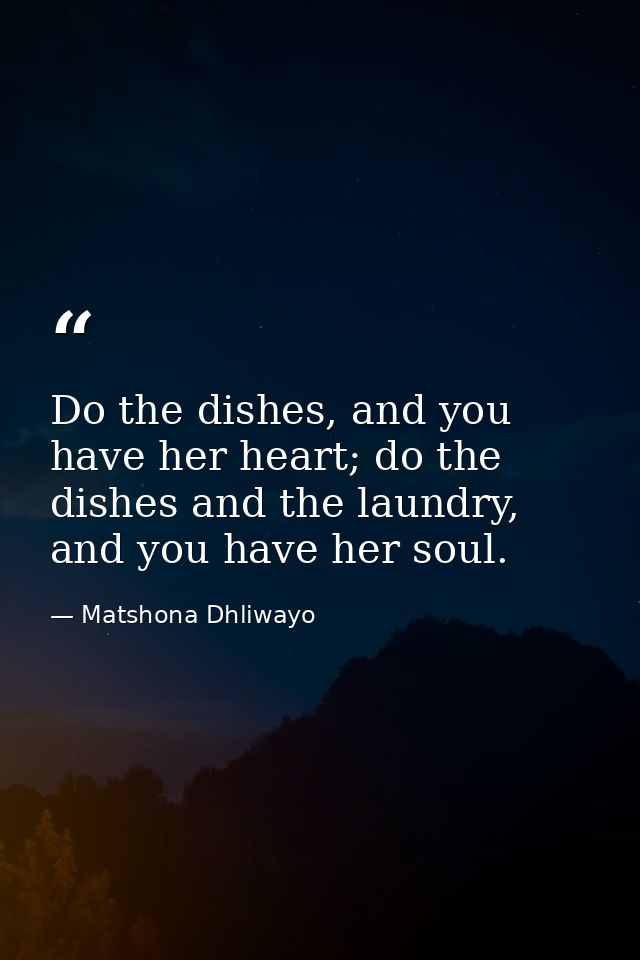 Do the dishes, and you have her heart; do the dishes and the laundry, and you have her soul. — Matshona Dhliwayo