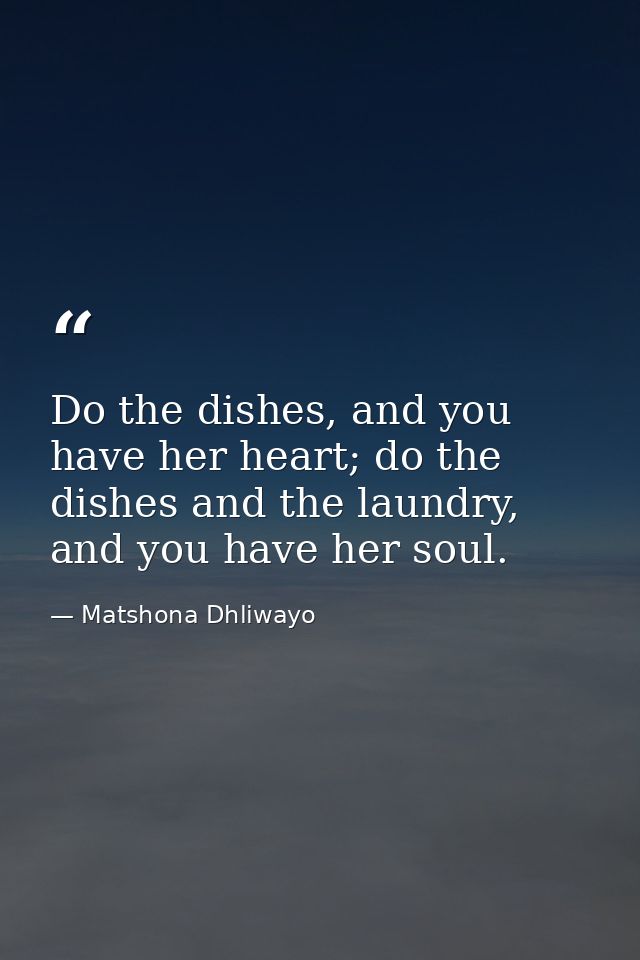 Do the dishes, and you have her heart; do the dishes and the laundry, and you have her soul. — Matshona Dhliwayo