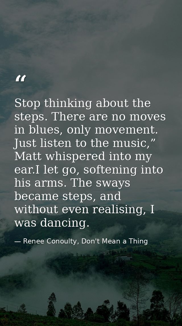 Stop thinking about the steps. There are no moves in blues, only movement. Just listen to the music,” Matt whispered int — Renee Conoulty, Don't Mean a Thing