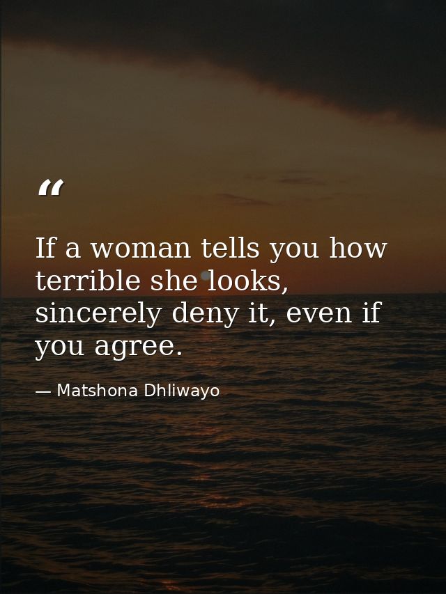 If a woman tells you how terrible she looks, sincerely deny it, even if you agree. — Matshona Dhliwayo