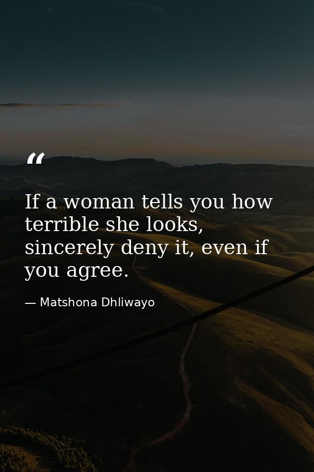 If a woman tells you how terrible she looks, sincerely deny it, even if you agree. — Matshona Dhliwayo
