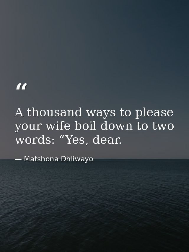 A thousand ways to please your wife boil down to two words: “Yes, dear. — Matshona Dhliwayo