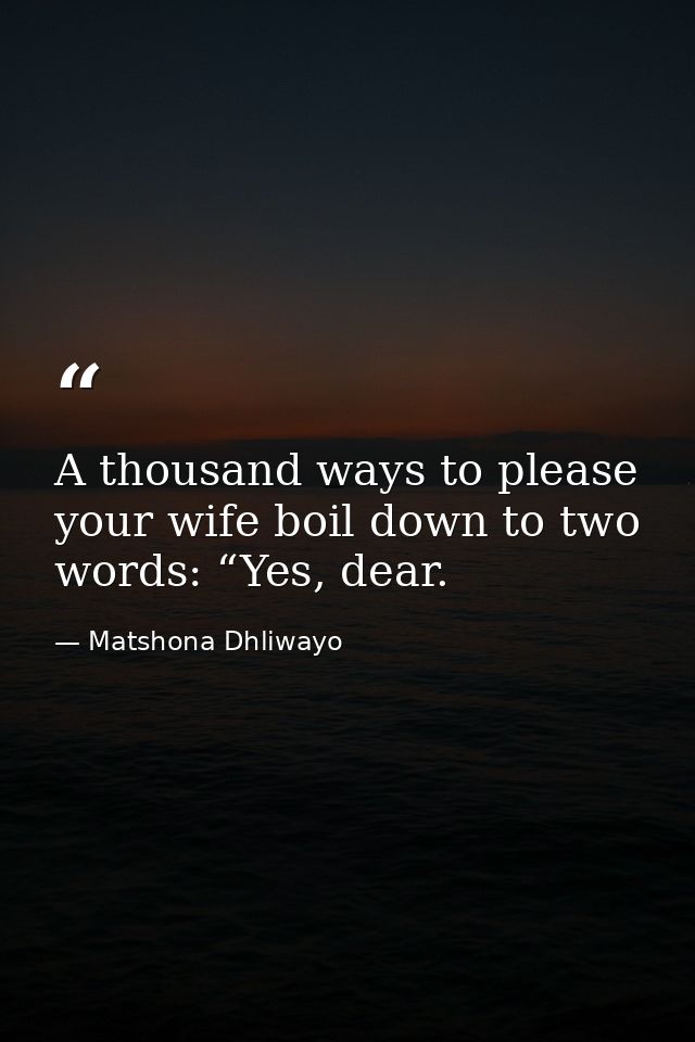 A thousand ways to please your wife boil down to two words: “Yes, dear. — Matshona Dhliwayo