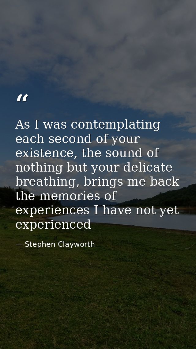As I was contemplating each second of your existence, the sound of nothing but your delicate breathing, brings me back t — Stephen Clayworth