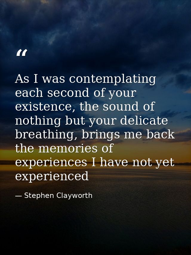 As I was contemplating each second of your existence, the sound of nothing but your delicate breathing, brings me back t — Stephen Clayworth