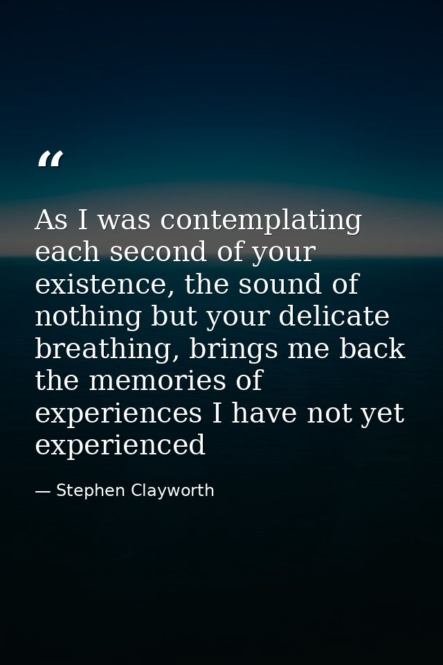 As I was contemplating each second of your existence, the sound of nothing but your delicate breathing, brings me back t — Stephen Clayworth