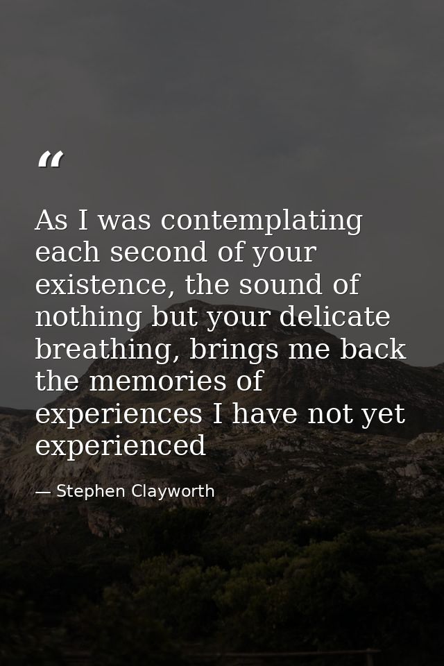 As I was contemplating each second of your existence, the sound of nothing but your delicate breathing, brings me back t — Stephen Clayworth