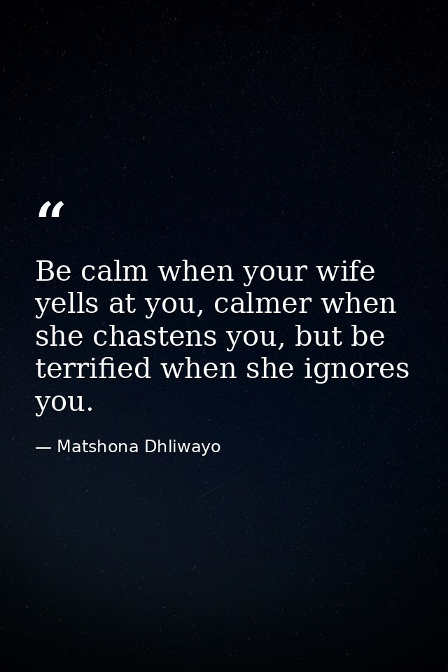 Be calm when your wife yells at you, calmer when she chastens you, but be terrified when she ignores you. — Matshona Dhliwayo
