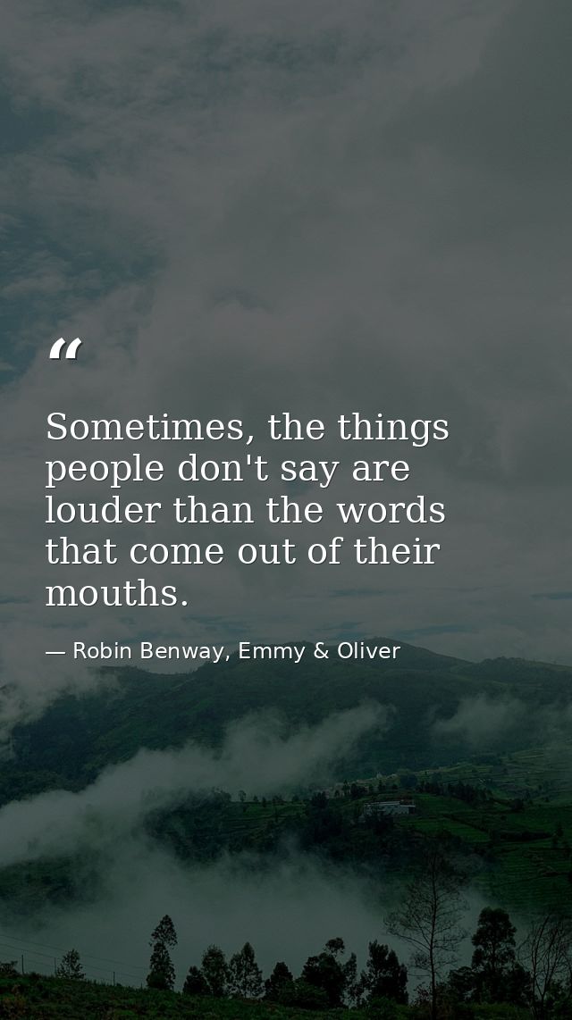 Sometimes, the things people don't say are louder than the words that come out of their mouths. — Robin Benway, Emmy & Oliver