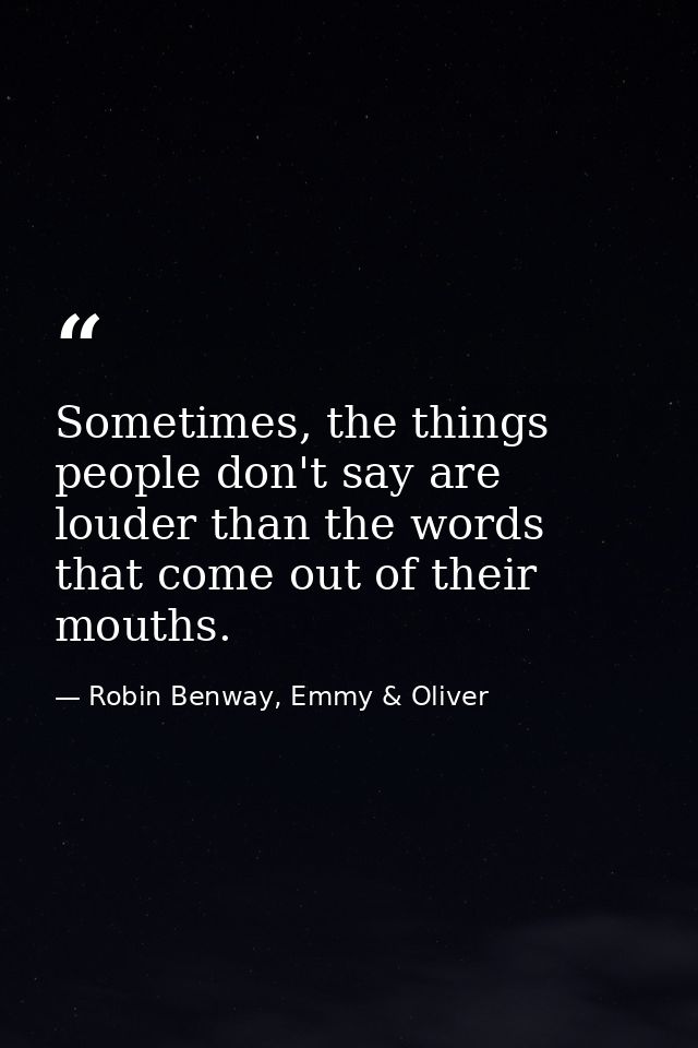 Sometimes, the things people don't say are louder than the words that come out of their mouths. — Robin Benway, Emmy & Oliver