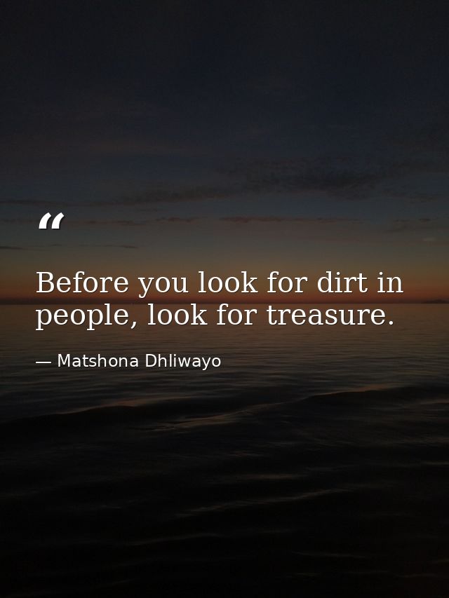 Before you look for dirt in people, look for treasure. — Matshona Dhliwayo