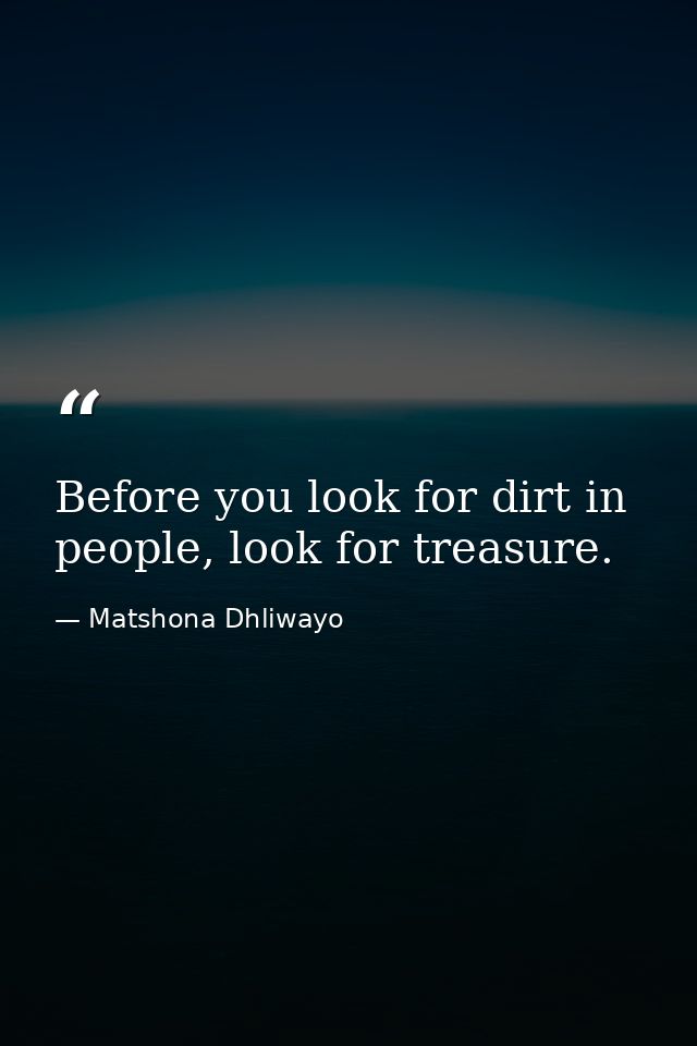 Before you look for dirt in people, look for treasure. — Matshona Dhliwayo
