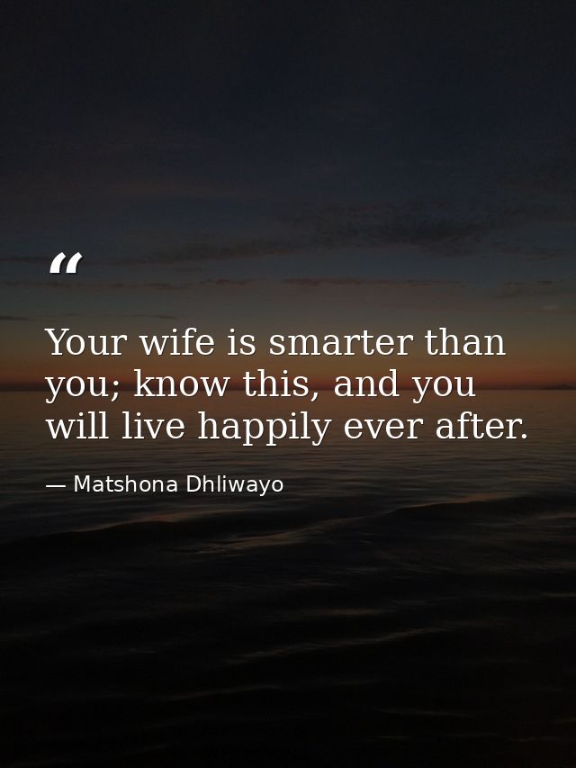 Your wife is smarter than you; know this, and you will live happily ever after. — Matshona Dhliwayo