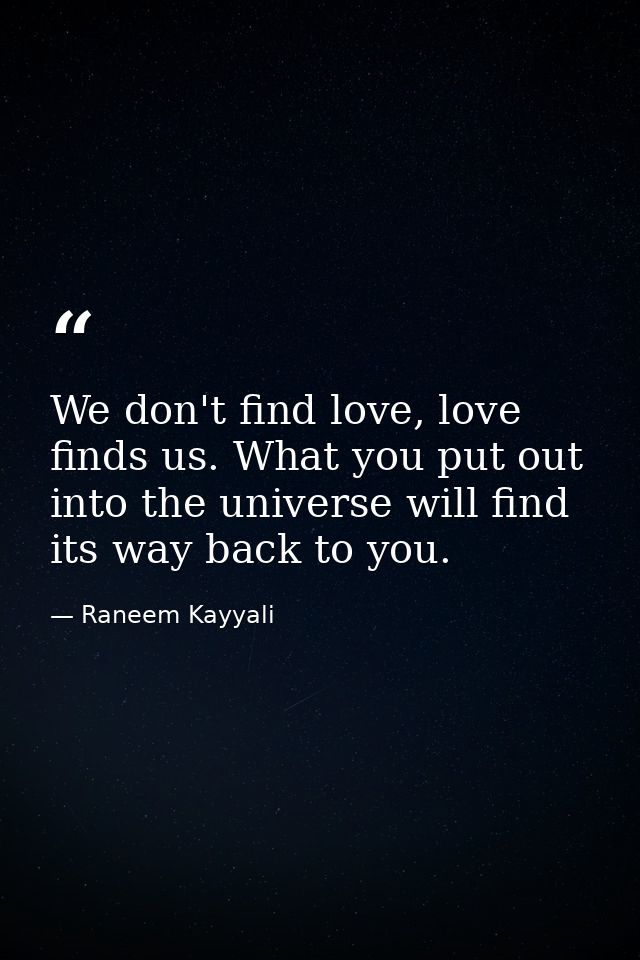We don't find love, love finds us. What you put out into the universe will find its way back to you. — Raneem Kayyali