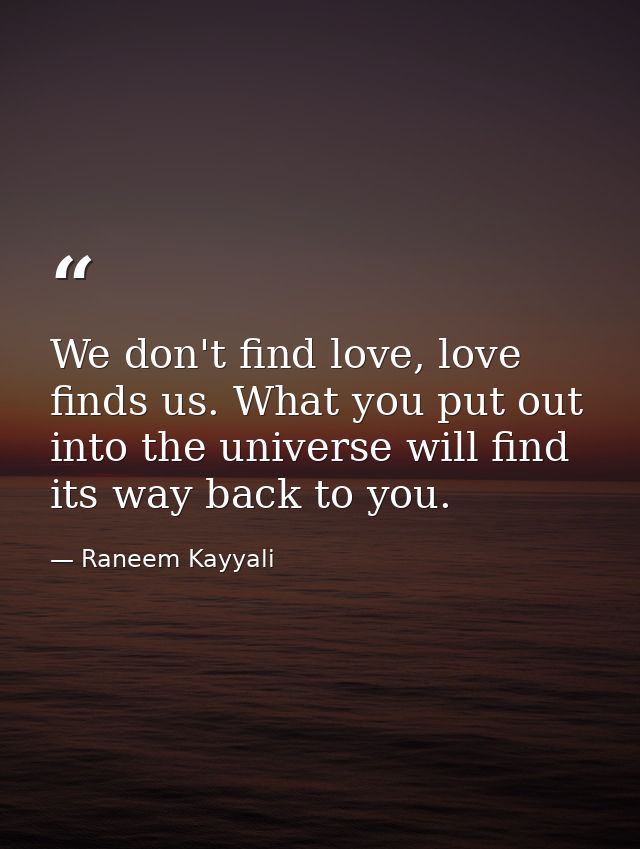 We don't find love, love finds us. What you put out into the universe will find its way back to you. — Raneem Kayyali