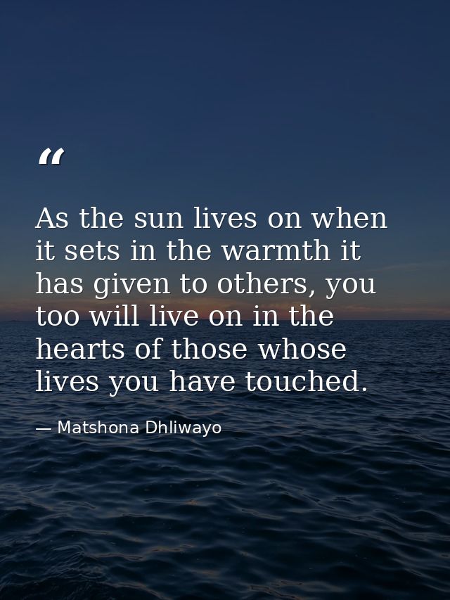 As the sun lives on when it sets in the warmth it has given to others, you too will live on in the hearts of those whose — Matshona Dhliwayo