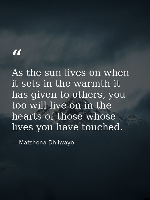 As the sun lives on when it sets in the warmth it has given to others, you too will live on in the hearts of those whose — Matshona Dhliwayo