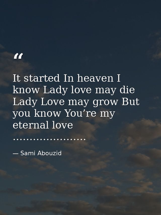 It started In heaven I know Lady love may die Lady Love may grow But you know You’re my eternal love …………………. — Sami Abouzid