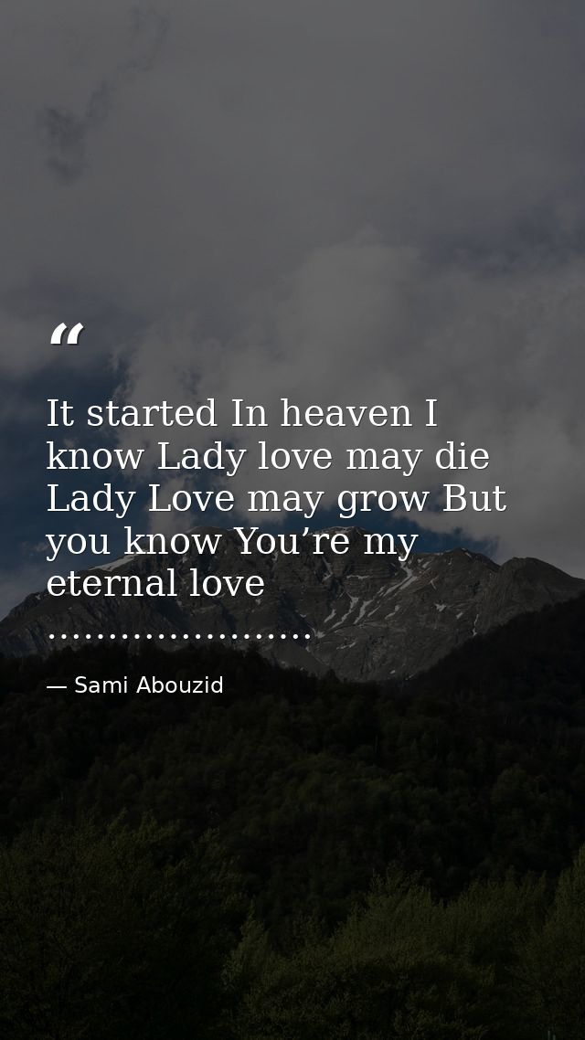 It started In heaven I know Lady love may die Lady Love may grow But you know You’re my eternal love …………………. — Sami Abouzid